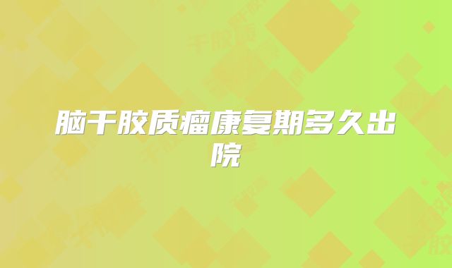 脑干胶质瘤康复期多久出院