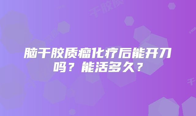 脑干胶质瘤化疗后能开刀吗？能活多久？