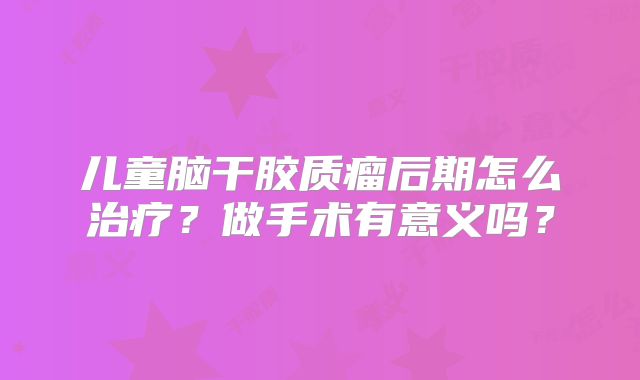 儿童脑干胶质瘤后期怎么治疗？做手术有意义吗？