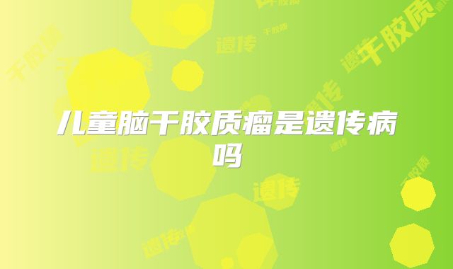 儿童脑干胶质瘤是遗传病吗