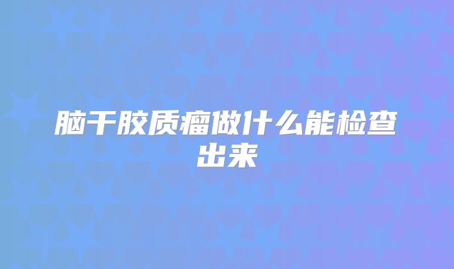 脑干胶质瘤做什么能检查出来