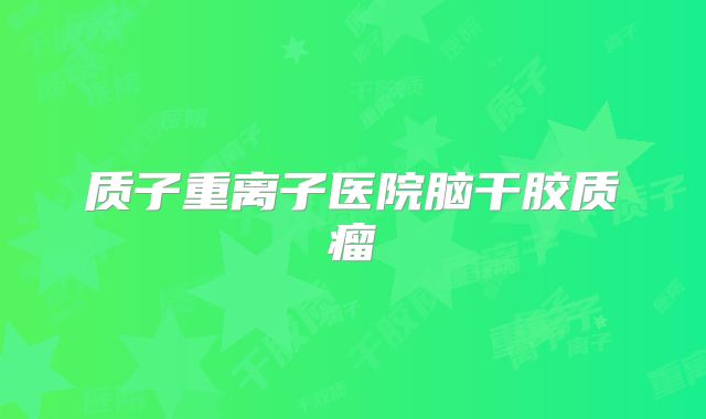 质子重离子医院脑干胶质瘤