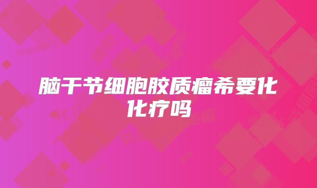 脑干节细胞胶质瘤希要化化疗吗