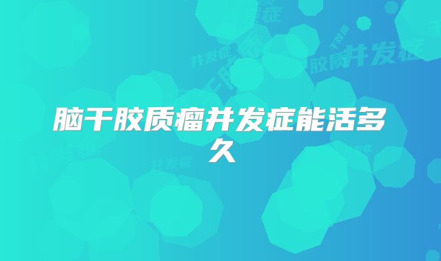 脑干胶质瘤并发症能活多久