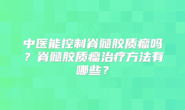 中医能控制脊髓胶质瘤吗？脊髓胶质瘤治疗方法有哪些？