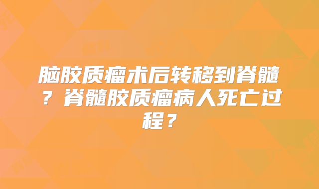 脑胶质瘤术后转移到脊髓？脊髓胶质瘤病人死亡过程？
