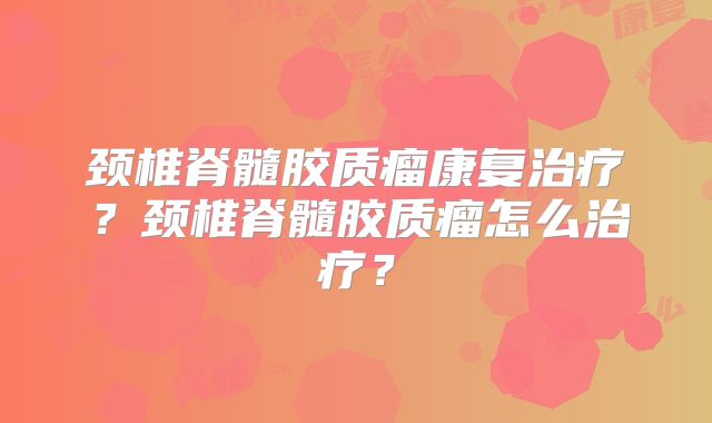颈椎脊髓胶质瘤康复治疗？颈椎脊髓胶质瘤怎么治疗？