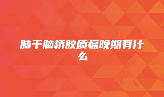 脑干脑桥胶质瘤晚期有什么
