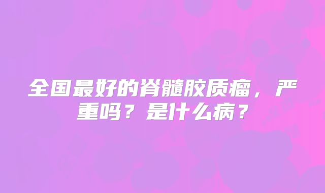 全国最好的脊髓胶质瘤，严重吗？是什么病？