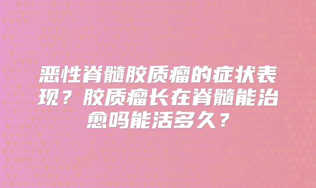 恶性脊髓胶质瘤的症状表现？胶质瘤长在脊髓能治愈吗能活多久？