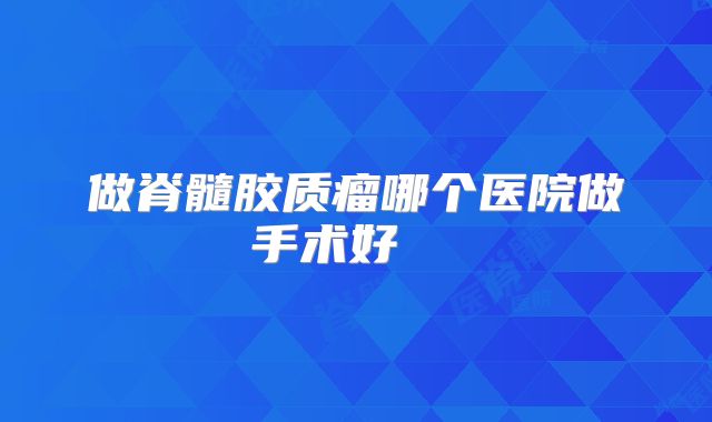 做脊髓胶质瘤哪个医院做手术好  