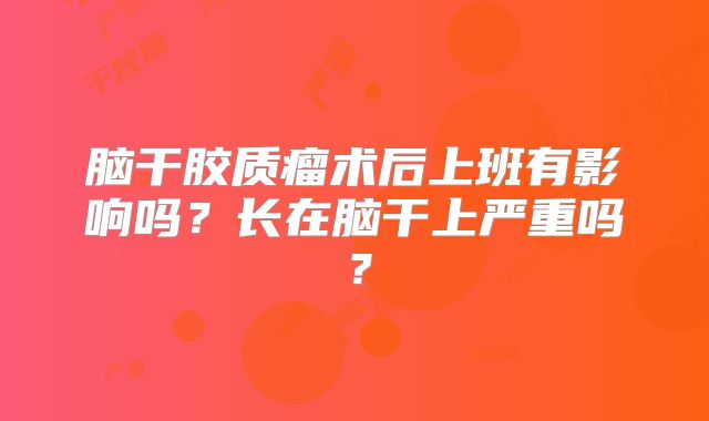 脑干胶质瘤术后上班有影响吗？长在脑干上严重吗？