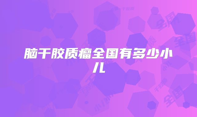 脑干胶质瘤全国有多少小儿