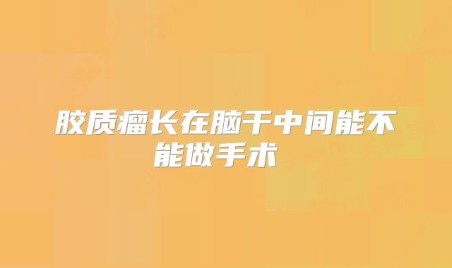 胶质瘤长在脑干中间能不能做手术 