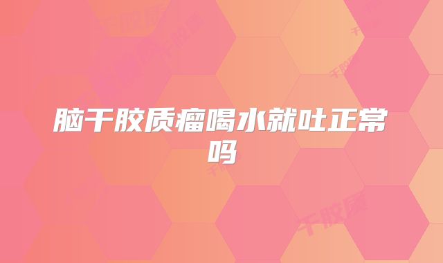 脑干胶质瘤喝水就吐正常吗