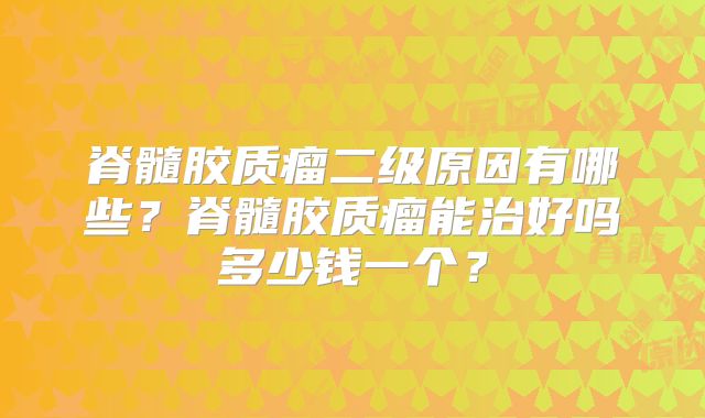 脊髓胶质瘤二级原因有哪些？脊髓胶质瘤能治好吗多少钱一个？