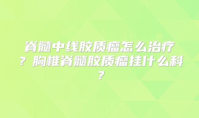 脊髓中线胶质瘤怎么治疗？胸椎脊髓胶质瘤挂什么科？