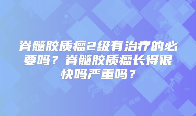 脊髓胶质瘤2级有治疗的必要吗？脊髓胶质瘤长得很快吗严重吗？