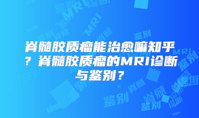 脊髓胶质瘤能治愈嘛知乎？脊髓胶质瘤的MRI诊断与鉴别？