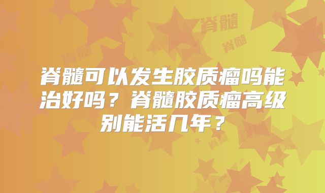 脊髓可以发生胶质瘤吗能治好吗？脊髓胶质瘤高级别能活几年？