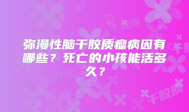 弥漫性脑干胶质瘤病因有哪些？死亡的小孩能活多久？
