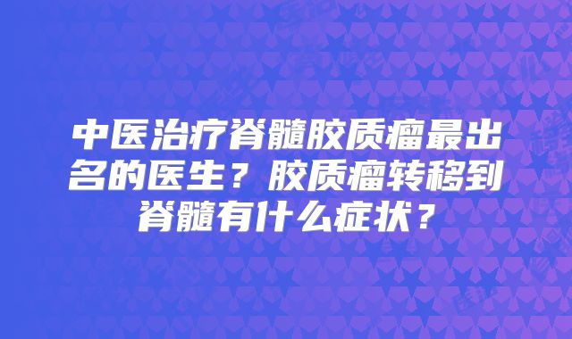 中医治疗脊髓胶质瘤最出名的医生？胶质瘤转移到脊髓有什么症状？