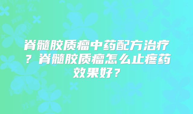 脊髓胶质瘤中药配方治疗？脊髓胶质瘤怎么止疼药效果好？