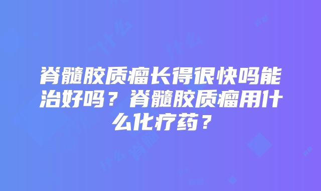 脊髓胶质瘤长得很快吗能治好吗？脊髓胶质瘤用什么化疗药？