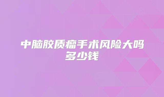 中脑胶质瘤手术风险大吗多少钱