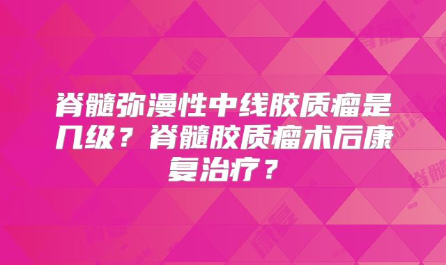 脊髓弥漫性中线胶质瘤是几级？脊髓胶质瘤术后康复治疗？