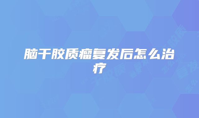 脑干胶质瘤复发后怎么治疗