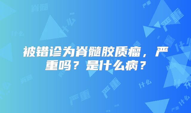 被错诊为脊髓胶质瘤，严重吗？是什么病？