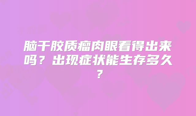 脑干胶质瘤肉眼看得出来吗？出现症状能生存多久？
