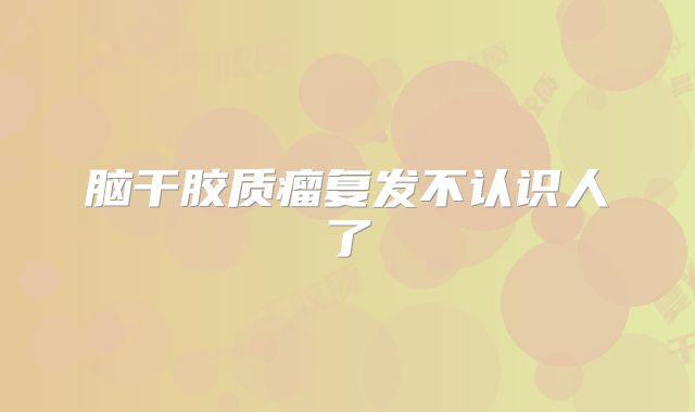 脑干胶质瘤复发不认识人了