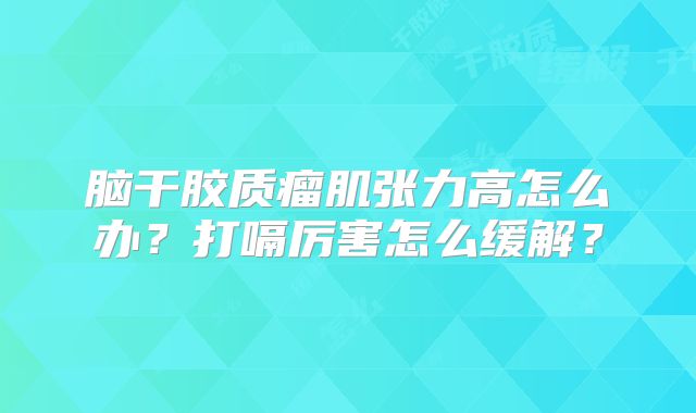 脑干胶质瘤肌张力高怎么办？打嗝厉害怎么缓解？