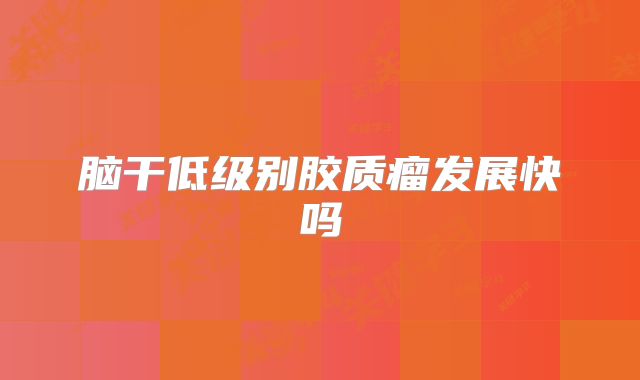 脑干低级别胶质瘤发展快吗