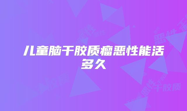 儿童脑干胶质瘤恶性能活多久