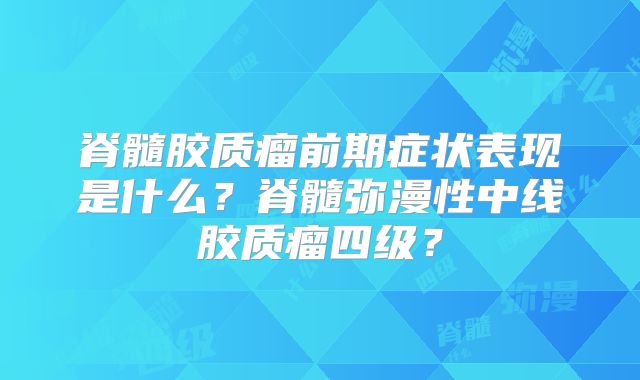脊髓胶质瘤前期症状表现是什么？脊髓弥漫性中线胶质瘤四级？