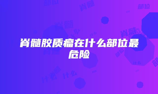 脊髓胶质瘤在什么部位最危险