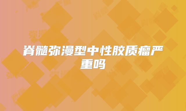 脊髓弥漫型中性胶质瘤严重吗