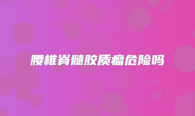 腰椎脊髓胶质瘤危险吗