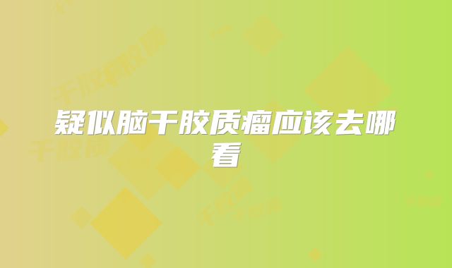 疑似脑干胶质瘤应该去哪看