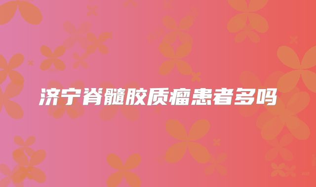 济宁脊髓胶质瘤患者多吗