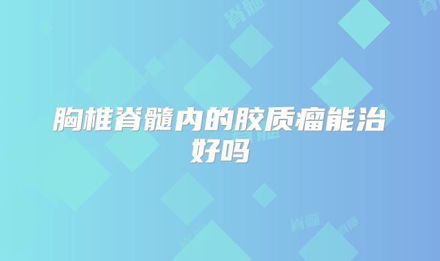 胸椎脊髓内的胶质瘤能治好吗