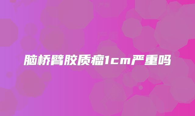 脑桥臂胶质瘤1cm严重吗