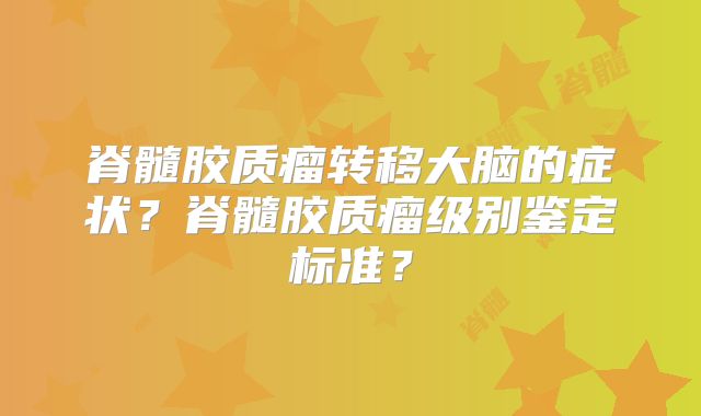 脊髓胶质瘤转移大脑的症状？脊髓胶质瘤级别鉴定标准？