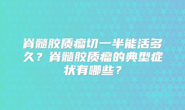 脊髓胶质瘤切一半能活多久？脊髓胶质瘤的典型症状有哪些？