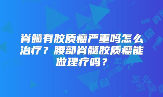 脊髓有胶质瘤严重吗怎么治疗？腰部脊髓胶质瘤能做理疗吗？