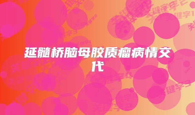 延髓桥脑母胶质瘤病情交代