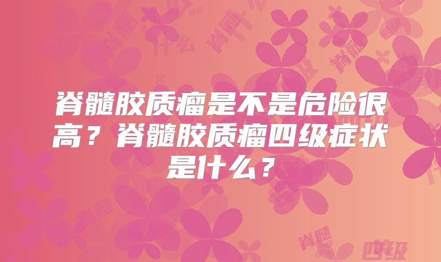 脊髓胶质瘤是不是危险很高？脊髓胶质瘤四级症状是什么？